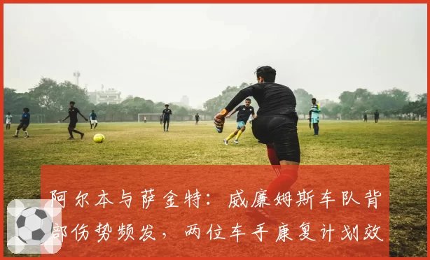 阿尔本与萨金特:威廉姆斯车队背部伤势频发,两位车手康复计划效率分析