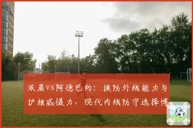浓眉vs阿德巴约：换防外线能力与护框威慑力，现代内线防守选择博弈