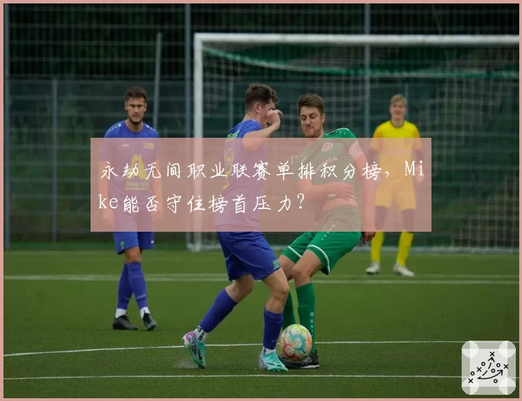 永劫无间职业联赛单排积分榜,Mike能否守住榜首压力?