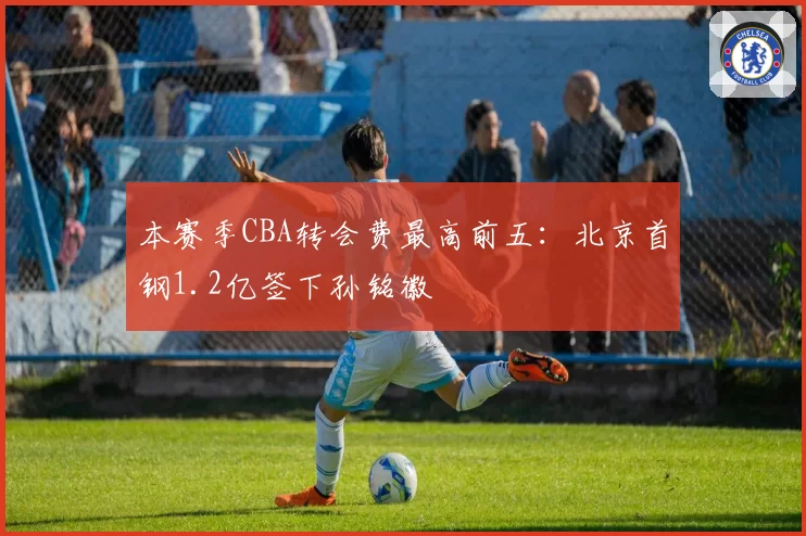 本赛季CBA转会费最高前五：北京首钢1.2亿签下孙铭徽