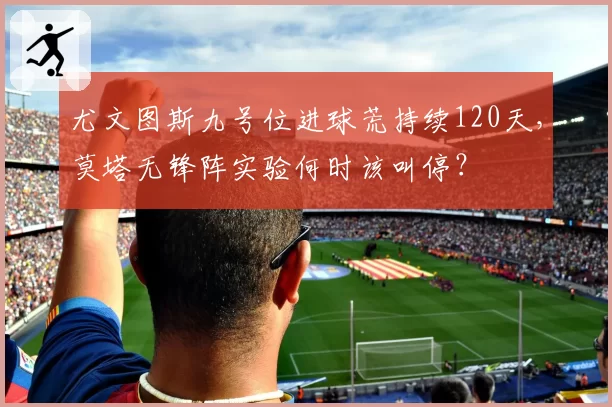 尤文图斯九号位进球荒持续120天，莫塔无锋阵实验何时该叫停？