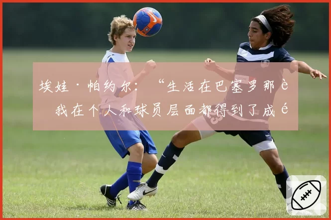 埃娃·帕约尔：“生活在巴塞罗那让我在个人和球员层面都得到了成长”