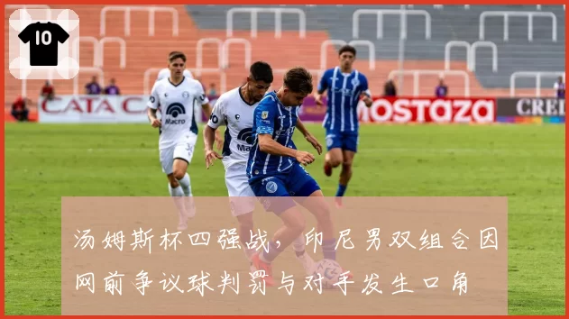 汤姆斯杯四强战,印尼男双组合因网前争议球判罚与对手发生口角