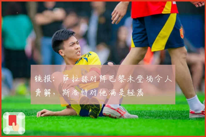 镜报:萨拉赫对阵巴黎未登场令人费解,斯洛特对他满是轻蔑