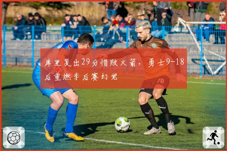 库里复出29分惜败火箭，勇士9-18后重燃季后赛幻觉