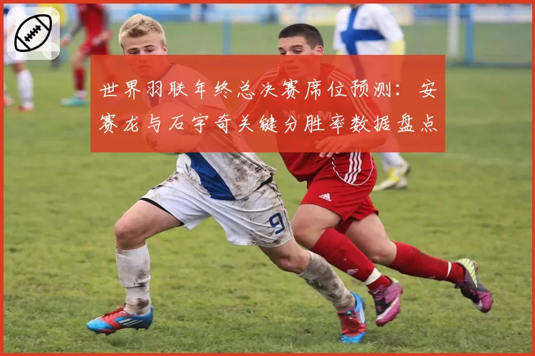 世界羽联年终总决赛席位预测：安赛龙与石宇奇关键分胜率数据盘点
