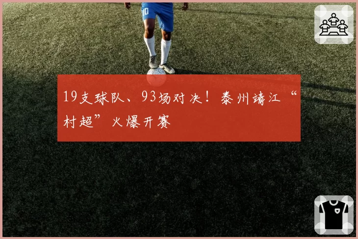 19支球队、93场对决！泰州靖江“村超”火爆开赛