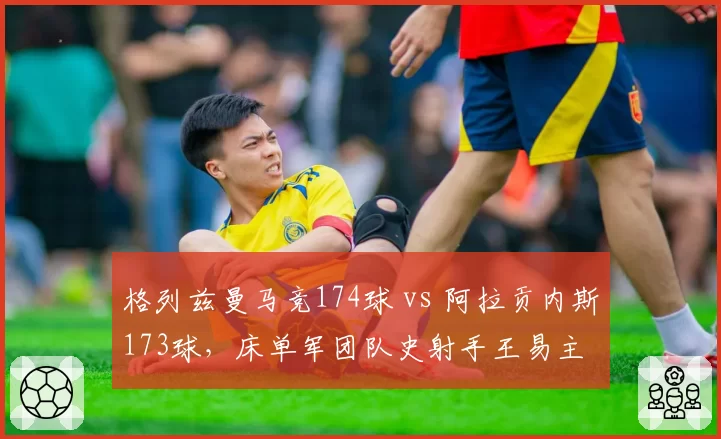 格列兹曼马竞174球 vs 阿拉贡内斯173球，床单军团队史射手王易主
