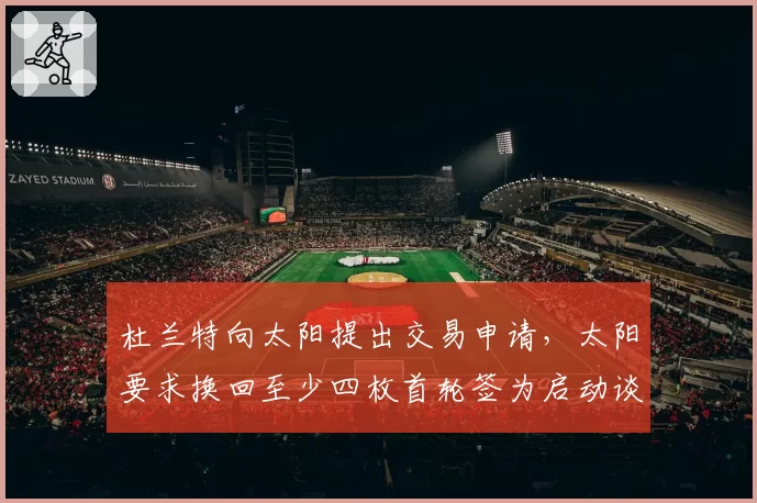 杜兰特向太阳提出交易申请，太阳要求换回至少四枚首轮签为启动谈判条件