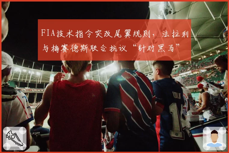 FIA技术指令突改尾翼规则，法拉利与梅赛德斯联合抗议“针对黑马”