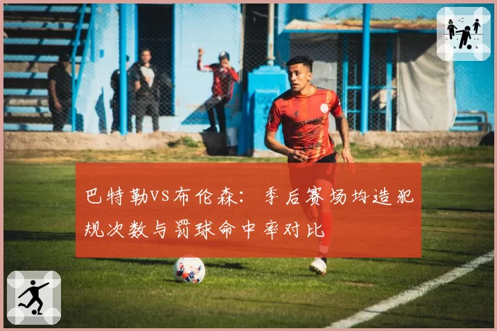 巴特勒vs布伦森:季后赛场均造犯规次数与罚球命中率对比