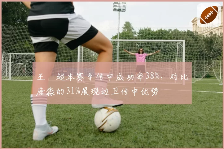 王燊超本赛季传中成功率38%，对比唐淼的31%展现边卫传中优势