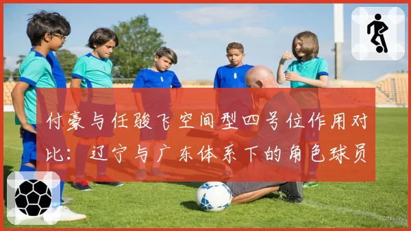 付豪与任骏飞空间型四号位作用对比：辽宁与广东体系下的角色球员价值