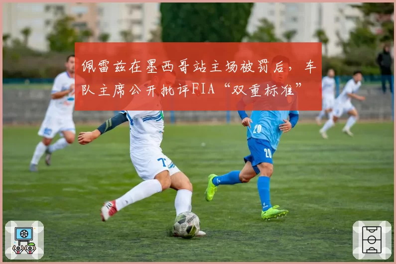 佩雷兹在墨西哥站主场被罚后，车队主席公开批评FIA“双重标准”