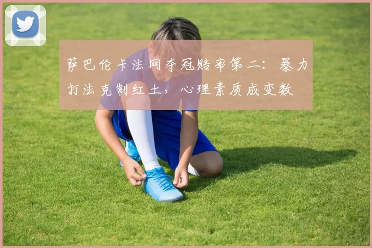 萨巴伦卡法网夺冠赔率第二：暴力打法克制红土，心理素质成变数