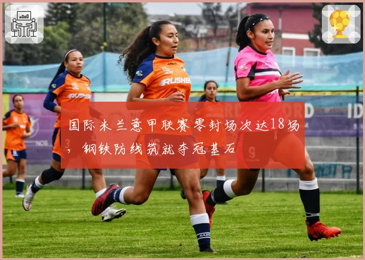 国际米兰意甲联赛零封场次达18场，钢铁防线筑就夺冠基石