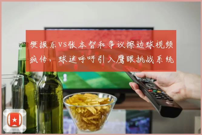 樊振东vs张本智和争议擦边球视频疯传，球迷呼吁引入鹰眼挑战系统