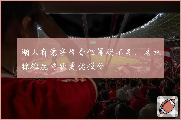 湖人有意字母哥但筹码不足，名记称雄鹿将获更优报价