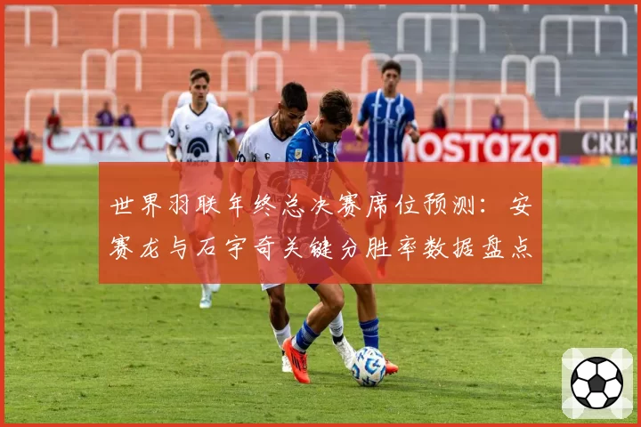 世界羽联年终总决赛席位预测：安赛龙与石宇奇关键分胜率数据盘点