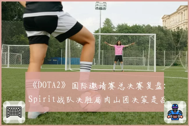 《DOTA2》国际邀请赛总决赛复盘：Spirit战队决胜局肉山团决策是否过于冒险？