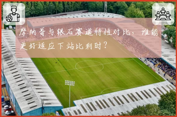 摩纳哥与银石赛道特性对比,谁能更好适应下站比利时?