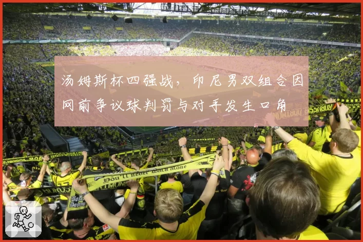 汤姆斯杯四强战，印尼男双组合因网前争议球判罚与对手发生口角