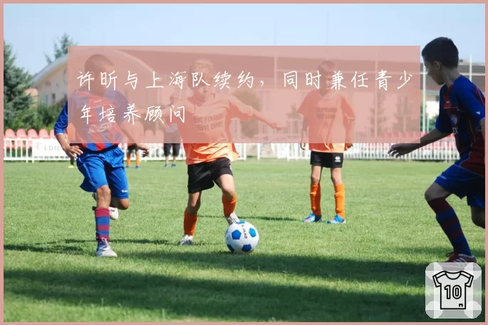 许昕与上海队续约,同时兼任青少年培养顾问