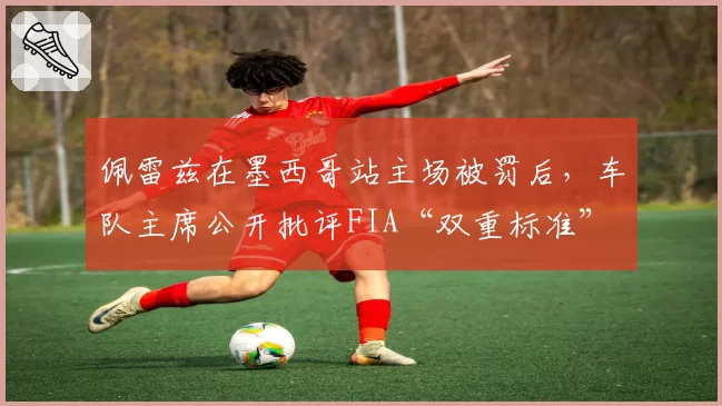 佩雷兹在墨西哥站主场被罚后,车队主席公开批评FIA“双重标准”