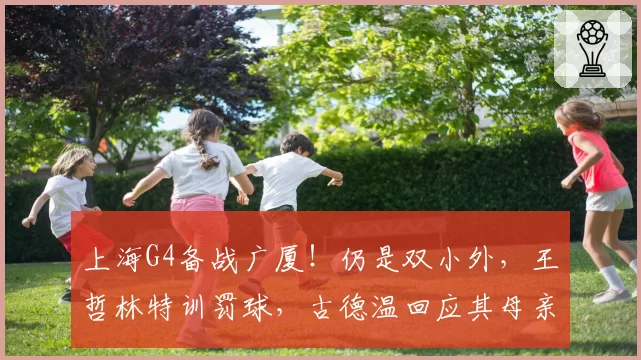 上海G4备战广厦！仍是双小外，王哲林特训罚球，古德温回应其母亲