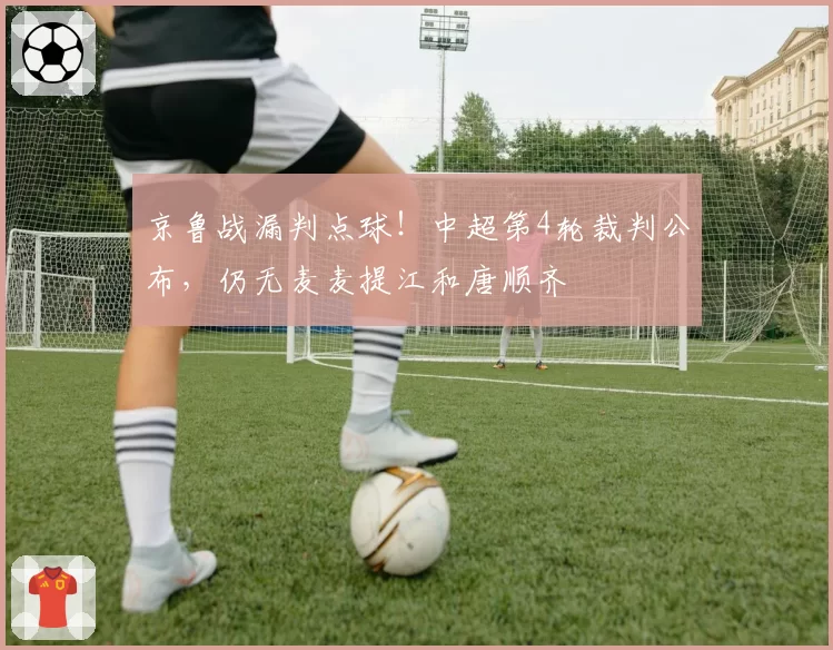 京鲁战漏判点球！中超第4轮裁判公布，仍无麦麦提江和唐顺齐