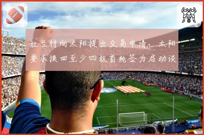 杜兰特向太阳提出交易申请，太阳要求换回至少四枚首轮签为启动谈判条件