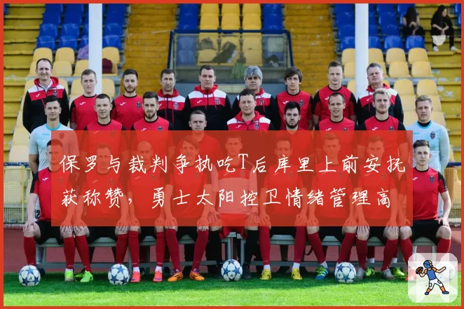 保罗与裁判争执吃T后库里上前安抚获称赞，勇士太阳控卫情绪管理高下立判