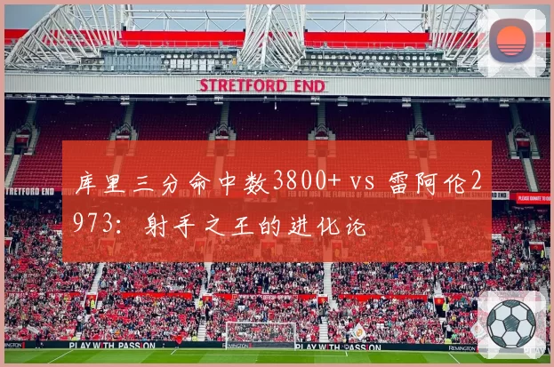 库里三分命中数3800+ vs 雷阿伦2973：射手之王的进化论