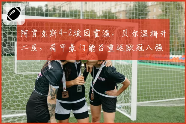 阿贾克斯4-2埃因霍温，贝尔温梅开二度，荷甲豪门能否重返欧冠八强？