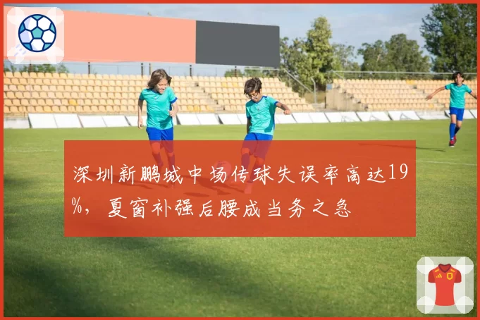 深圳新鹏城中场传球失误率高达19%,夏窗补强后腰成当务之急