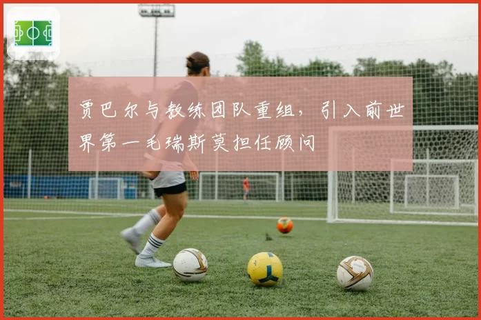 贾巴尔与教练团队重组，引入前世界第一毛瑞斯莫担任顾问