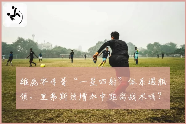 雄鹿字母哥“一星四射”体系遇瓶颈,里弗斯该增加中距离战术吗?