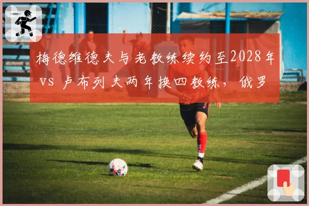 梅德维德夫与老教练续约至2028年 vs 卢布列夫两年换四教练,俄罗斯双雄稳定性天壤之别