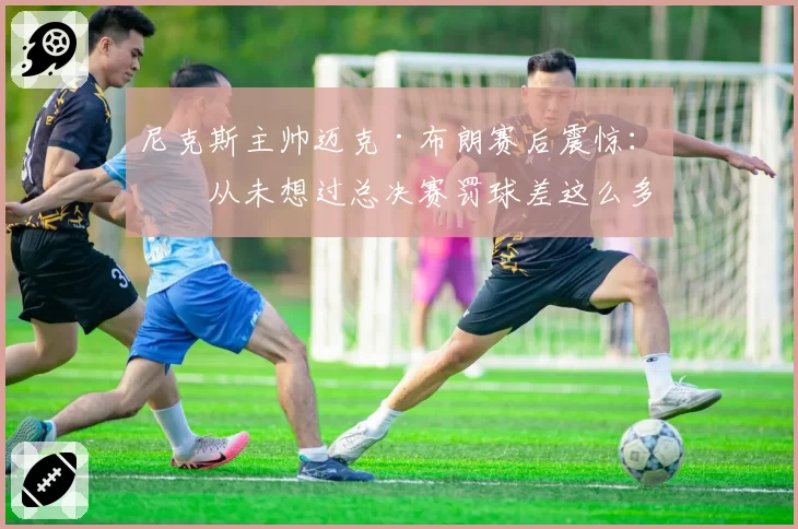 尼克斯主帅迈克·布朗赛后震惊:我从未想过总决赛罚球差这么多