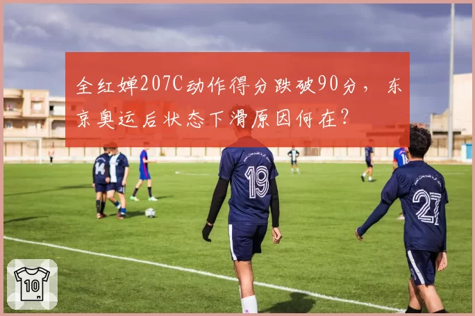 全红婵207C动作得分跌破90分,东京奥运后状态下滑原因何在?