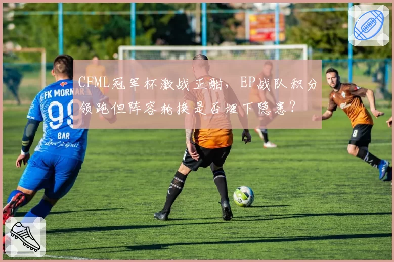 CFML冠军杯激战正酣，EP战队积分领跑但阵容轮换是否埋下隐患？