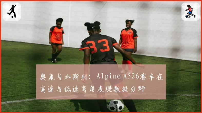 奥康与加斯利：Alpine A526赛车在高速与低速弯角表现数据分野
