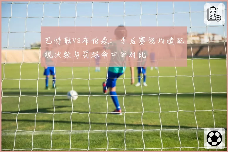 巴特勒vs布伦森:季后赛场均造犯规次数与罚球命中率对比