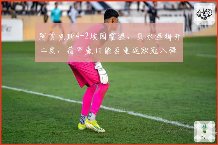 阿贾克斯4-2埃因霍温，贝尔温梅开二度，荷甲豪门能否重返欧冠八强？