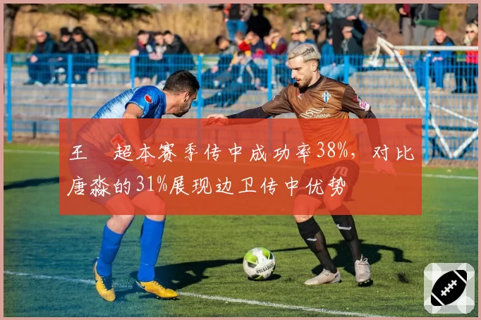 王燊超本赛季传中成功率38%，对比唐淼的31%展现边卫传中优势