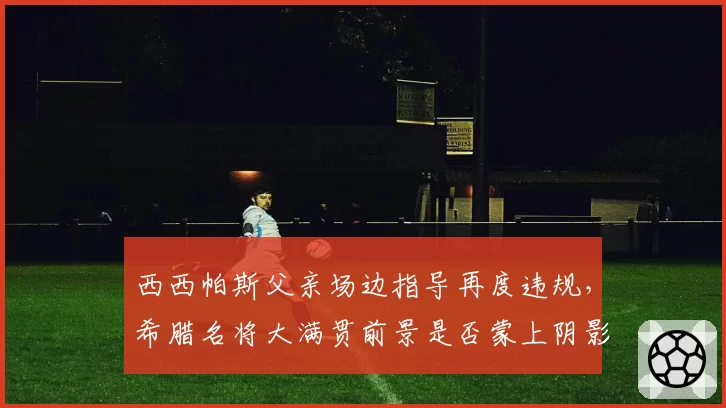 西西帕斯父亲场边指导再度违规，希腊名将大满贯前景是否蒙上阴影？