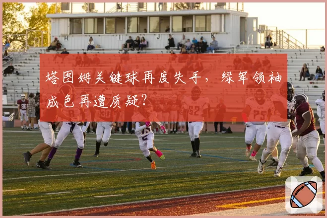 塔图姆关键球再度失手，绿军领袖成色再遭质疑？