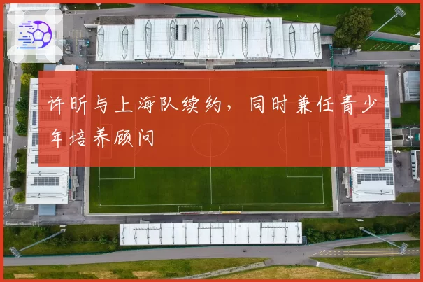 许昕与上海队续约,同时兼任青少年培养顾问