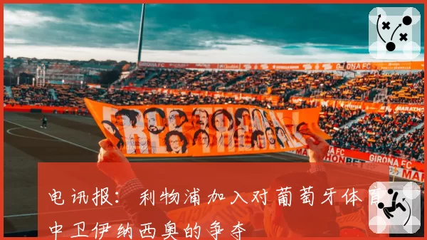 电讯报：利物浦加入对葡萄牙体育中卫伊纳西奥的争夺