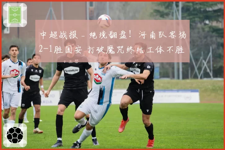 中超战报 _ 绝境翻盘！河南队客场2-1胜国安 打破魔咒终结工体不胜历史